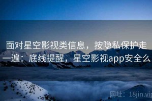 面对星空影视类信息，按隐私保护走一遍：底线提醒，星空影视app安全么