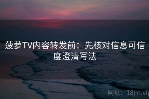 菠萝TV内容转发前：先核对信息可信度澄清写法