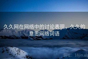久久网在网络中的讨论表现，久久的意思网络词语