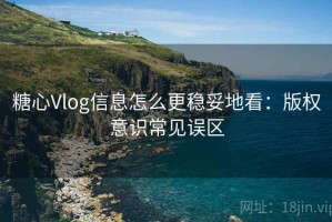 糖心Vlog信息怎么更稳妥地看：版权意识常见误区