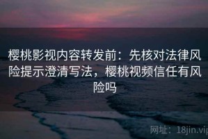 樱桃影视内容转发前：先核对法律风险提示澄清写法，樱桃视频信任有风险吗