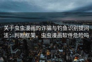 关于虫虫漫画的诈骗与钓鱼识别提问法：判断框架，虫虫漫画软件危险吗