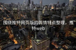 围绕推特网页版的舆情特点整理，推特web