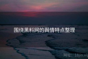 围绕黑料网的舆情特点整理