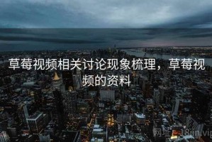 草莓视频相关讨论现象梳理，草莓视频的资料