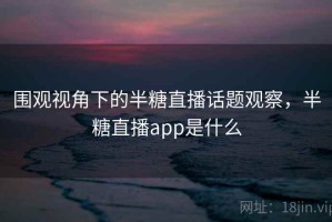 围观视角下的半糖直播话题观察，半糖直播app是什么