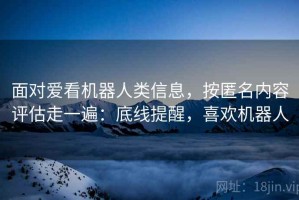 面对爱看机器人类信息，按匿名内容评估走一遍：底线提醒，喜欢机器人