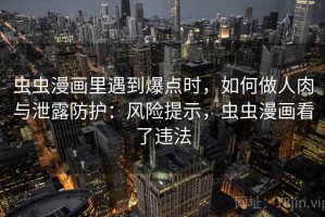 虫虫漫画里遇到爆点时，如何做人肉与泄露防护：风险提示，虫虫漫画看了违法