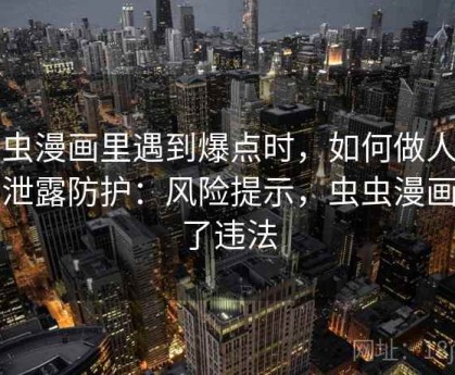 虫虫漫画里遇到爆点时，如何做人肉与泄露防护：风险提示，虫虫漫画看了违法
