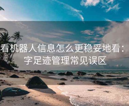 爱看机器人信息怎么更稳妥地看：数字足迹管理常见误区