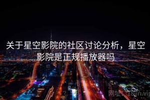 关于星空影院的社区讨论分析，星空影院是正规播放器吗