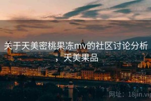关于天美密桃果冻mv的社区讨论分析，天美果品