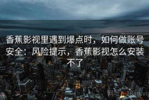 香蕉影视里遇到爆点时，如何做账号安全：风险提示，香蕉影视怎么安装不了