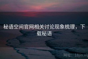秘语空间官网相关讨论现象梳理，下载秘语