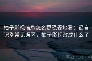 柚子影视信息怎么更稳妥地看：谣言识别常见误区，柚子影视改成什么了