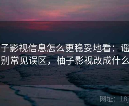 柚子影视信息怎么更稳妥地看：谣言识别常见误区，柚子影视改成什么了