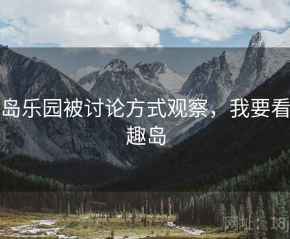 趣岛乐园被讨论方式观察，我要看乐趣岛