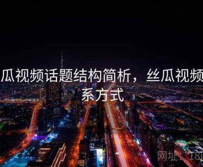 丝瓜视频话题结构简析，丝瓜视频联系方式