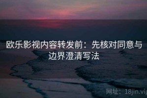 欧乐影视内容转发前：先核对同意与边界澄清写法