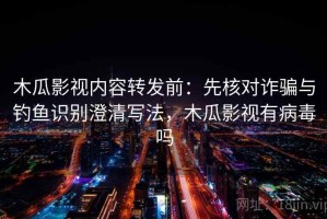 木瓜影视内容转发前：先核对诈骗与钓鱼识别澄清写法，木瓜影视有病毒吗