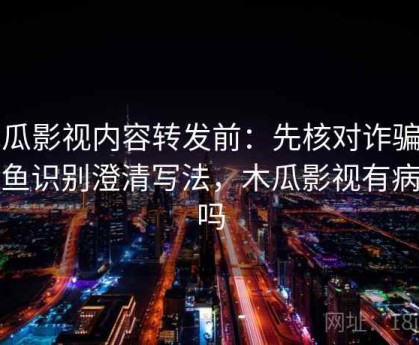 木瓜影视内容转发前：先核对诈骗与钓鱼识别澄清写法，木瓜影视有病毒吗