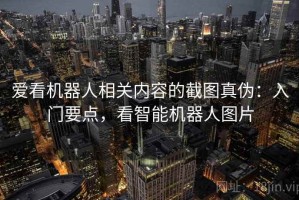 爱看机器人相关内容的截图真伪：入门要点，看智能机器人图片