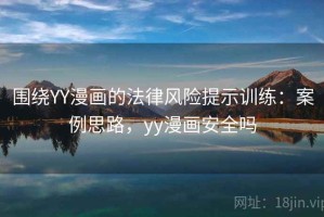 围绕YY漫画的法律风险提示训练：案例思路，yy漫画安全吗