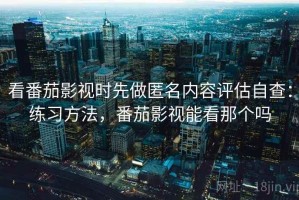 看番茄影视时先做匿名内容评估自查：练习方法，番茄影视能看那个吗