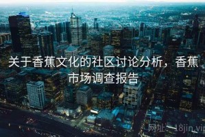 关于香蕉文化的社区讨论分析，香蕉市场调查报告