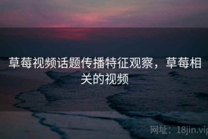 草莓视频话题传播特征观察，草莓相关的视频
