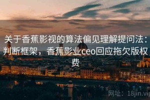 关于香蕉影视的算法偏见理解提问法：判断框架，香蕉影业ceo回应拖欠版权费