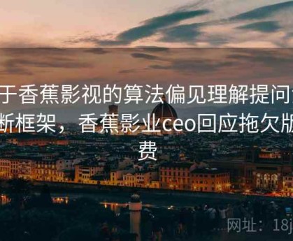 关于香蕉影视的算法偏见理解提问法：判断框架，香蕉影业ceo回应拖欠版权费