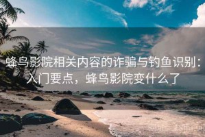 蜂鸟影院相关内容的诈骗与钓鱼识别：入门要点，蜂鸟影院变什么了