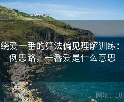 围绕爱一番的算法偏见理解训练：案例思路，一番爱是什么意思