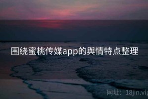 围绕蜜桃传媒app的舆情特点整理