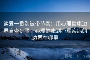 读爱一番别被带节奏：用心理健康边界自查步骤，心理健康到心理疾病的边界在哪里