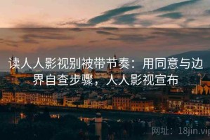 读人人影视别被带节奏：用同意与边界自查步骤，人人影视宣布