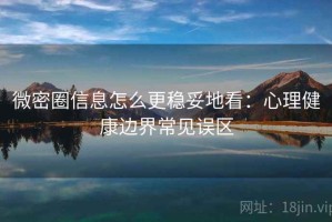 微密圈信息怎么更稳妥地看：心理健康边界常见误区