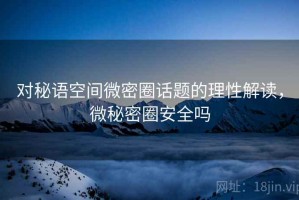 对秘语空间微密圈话题的理性解读，微秘密圈安全吗