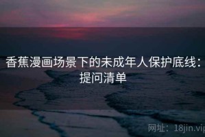 香蕉漫画场景下的未成年人保护底线：提问清单