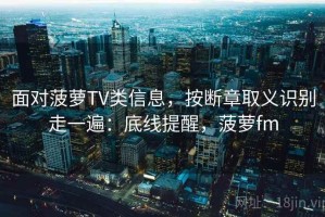 面对菠萝TV类信息，按断章取义识别走一遍：底线提醒，菠萝fm