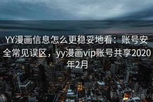 YY漫画信息怎么更稳妥地看：账号安全常见误区，yy漫画vip账号共享2020年2月