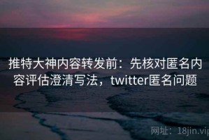 推特大神内容转发前：先核对匿名内容评估澄清写法，twitter匿名问题