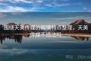 围绕天美传媒的舆情特点整理，天美传媒不违法吗