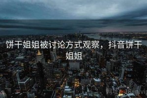 饼干姐姐被讨论方式观察，抖音饼干姐姐