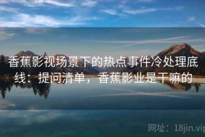 香蕉影视场景下的热点事件冷处理底线：提问清单，香蕉影业是干嘛的