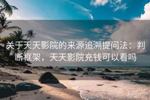 关于天天影院的来源追溯提问法：判断框架，天天影院充钱可以看吗