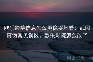 欧乐影院信息怎么更稳妥地看：截图真伪常见误区，欧乐影院怎么改了