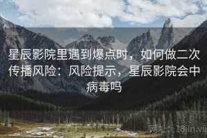 星辰影院里遇到爆点时，如何做二次传播风险：风险提示，星辰影院会中病毒吗