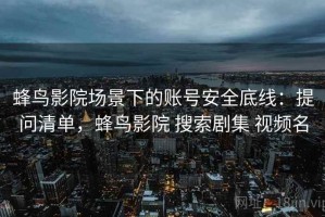 蜂鸟影院场景下的账号安全底线：提问清单，蜂鸟影院 搜索剧集 视频名
